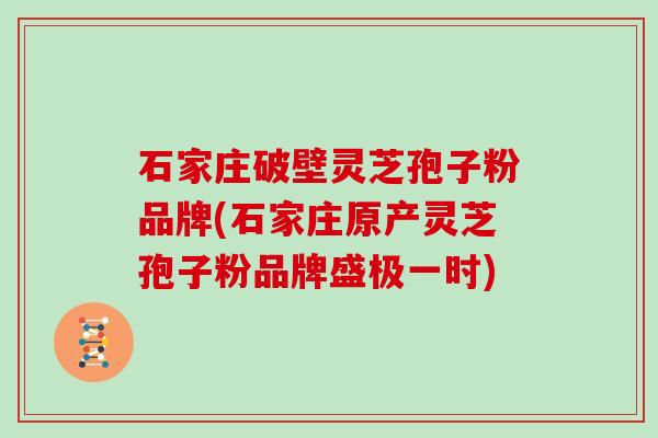 石家庄破壁灵芝孢子粉品牌(石家庄原产灵芝孢子粉品牌盛极一时)