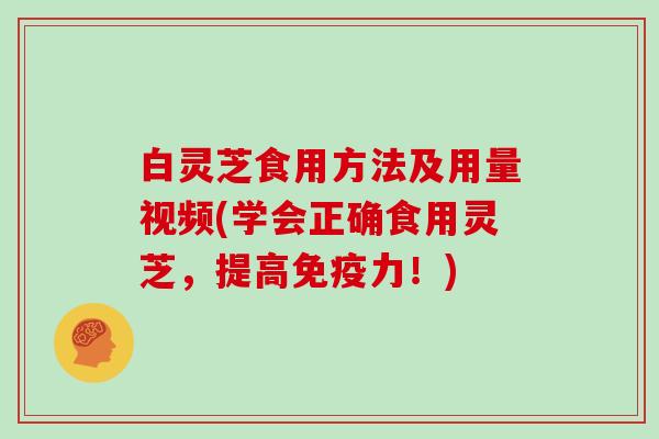 白灵芝食用方法及用量视频(学会正确食用灵芝，提高免疫力！)
