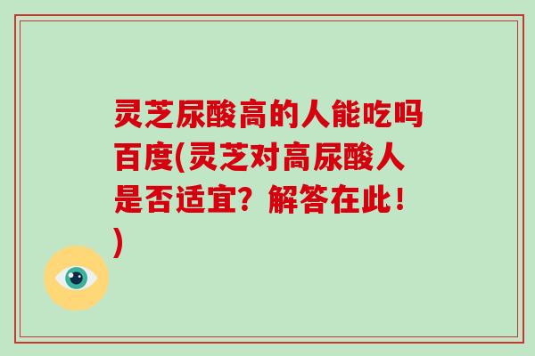 灵芝尿酸高的人能吃吗百度(灵芝对高尿酸人是否适宜?解答在此!)-第1张图片-灵芝大师 灵芝尿酸高的人能吃吗百度(灵芝对高尿酸人是否适宜?解答在此!)-第1张图片-灵芝大师