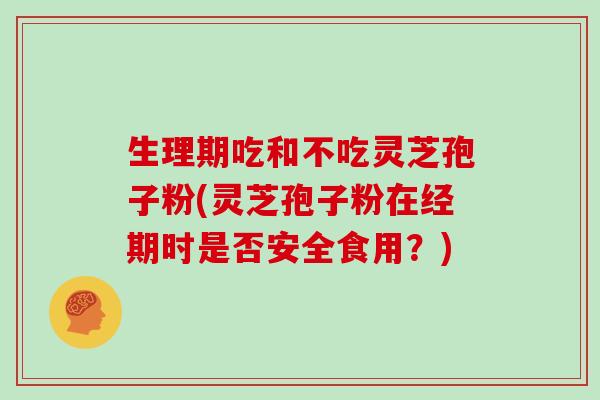 生理期吃和不吃灵芝孢子粉(灵芝孢子粉在经期时是否安全食用？)
