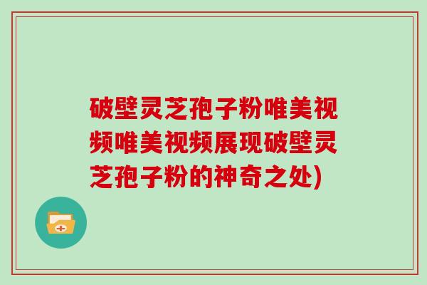 破壁灵芝孢子粉唯美视频唯美视频展现破壁灵芝孢子粉的神奇之处)