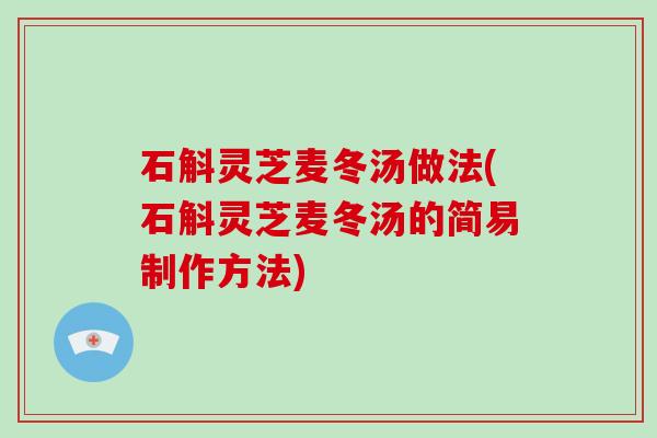 石斛灵芝麦冬汤做法(石斛灵芝麦冬汤的简易制作方法)