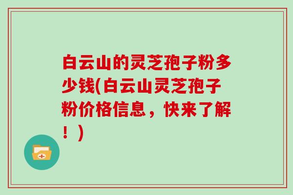 白云山的灵芝孢子粉多少钱(白云山灵芝孢子粉价格信息，快来了解！)