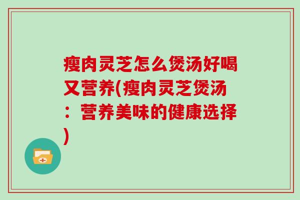 瘦肉灵芝怎么煲汤好喝又营养(瘦肉灵芝煲汤：营养美味的健康选择)