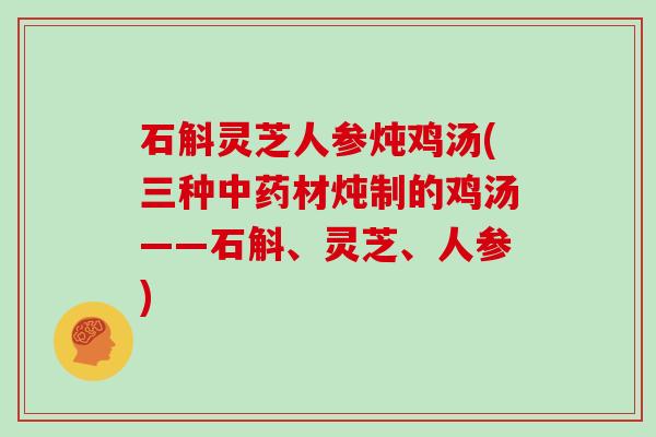 石斛灵芝人参炖鸡汤(三种中药材炖制的鸡汤——石斛、灵芝、人参)