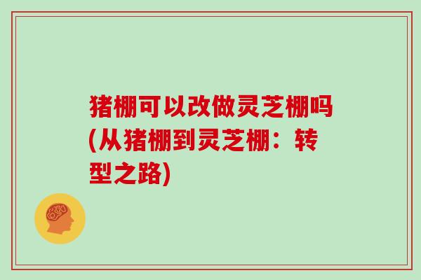 猪棚可以改做灵芝棚吗(从猪棚到灵芝棚：转型之路)