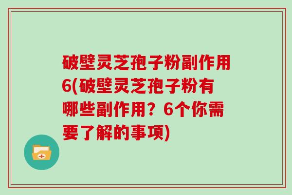 破壁灵芝孢子粉副作用6(破壁灵芝孢子粉有哪些副作用？6个你需要了解的事项)