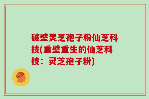 破壁灵芝孢子粉仙芝科技(重壁重生的仙芝科技：灵芝孢子粉)