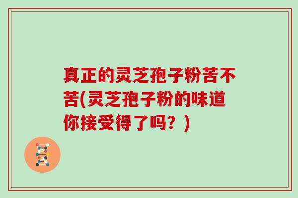 真正的灵芝孢子粉苦不苦(灵芝孢子粉的味道你接受得了吗？)