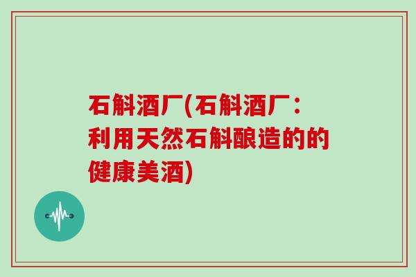 石斛酒厂(石斛酒厂：利用天然石斛酿造的的健康美酒)