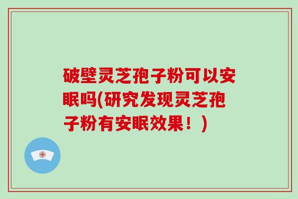 破壁灵芝孢子粉可以安眠吗(研究发现灵芝孢子粉有安眠效果！)