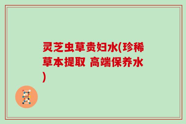 灵芝虫草贵妇水(珍稀草本提取 高端保养水)-第1张图片-灵芝大师 灵芝虫草贵妇水(珍稀草本提取 高端保养水)-第1张图片-灵芝大师