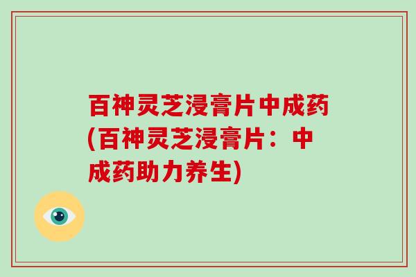 百神灵芝浸膏片中成药(百神灵芝浸膏片：中成药助力养生)