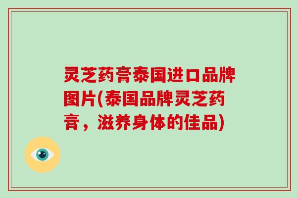 灵芝药膏泰国进口品牌图片(泰国品牌灵芝药膏，滋养身体的佳品)