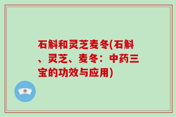 石斛和灵芝麦冬(石斛、灵芝、麦冬:中药三宝的功效与应用)-第1张图片-灵芝大师 石斛和灵芝麦冬(石斛、灵芝、麦冬:中药三宝的功效与应用)-第1张图片-灵芝大师