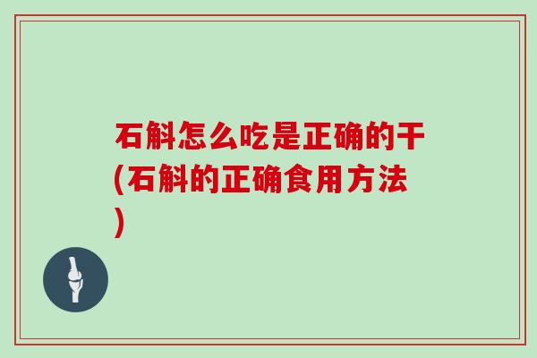石斛怎么吃是正确的干(石斛的正确食用方法)
