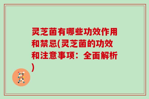 灵芝菌有哪些功效作用和禁忌(灵芝菌的功效和注意事项:全面解析)-第1张图片-灵芝大师 灵芝菌有哪些功效作用和禁忌(灵芝菌的功效和注意事项:全面解析)-第1张图片-灵芝大师