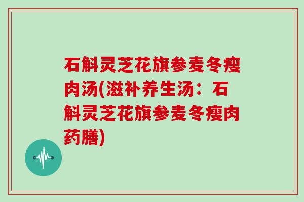 石斛灵芝花旗参麦冬瘦肉汤(滋补养生汤：石斛灵芝花旗参麦冬瘦肉药膳)