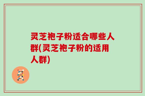灵芝袍子粉适合哪些人群(灵芝袍子粉的适用人群)