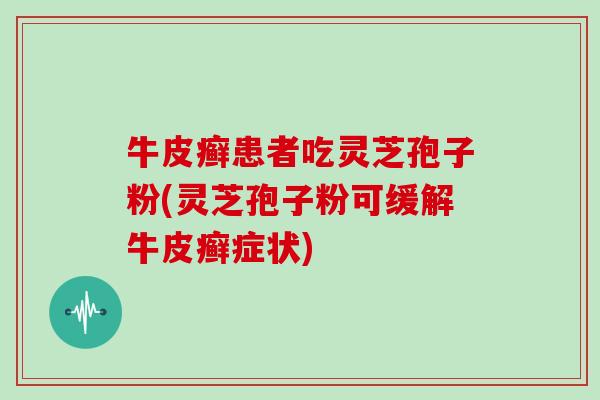 牛皮癣患者吃灵芝孢子粉(灵芝孢子粉可缓解牛皮癣症状)