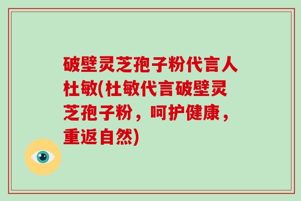 破壁灵芝孢子粉代言人杜敏(杜敏代言破壁灵芝孢子粉,呵护健康,重返自然)-第1张图片-灵芝大师 破壁灵芝孢子粉代言人杜敏(杜敏代言破壁灵芝孢子粉,呵护健康,重返自然)-第1张图片-灵芝大师