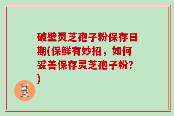 破壁灵芝孢子粉保存日期(保鲜有妙招，如何妥善保存灵芝孢子粉？)