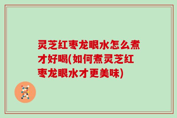 灵芝红枣龙眼水怎么煮才好喝(如何煮灵芝红枣龙眼水才更美味)