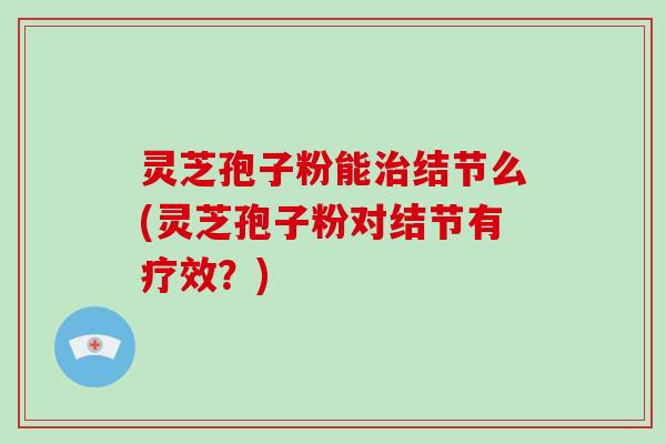 灵芝孢子粉能治结节么(灵芝孢子粉对结节有疗效？)