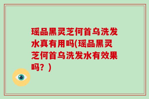 瑶品黑灵芝何首乌洗发水真有用吗(瑶品黑灵芝何首乌洗发水有效果吗？)
