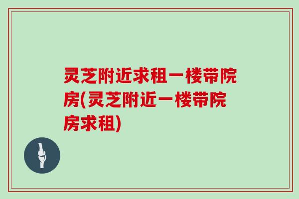 灵芝附近求租一楼带院房(灵芝附近一楼带院房求租)