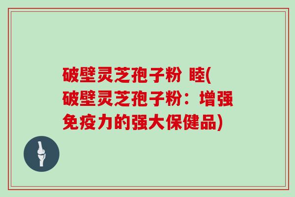 破壁灵芝孢子粉 睦(破壁灵芝孢子粉：增强免疫力的强大保健品)
