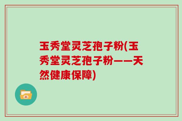 玉秀堂灵芝孢子粉(玉秀堂灵芝孢子粉——天然健康保障)
