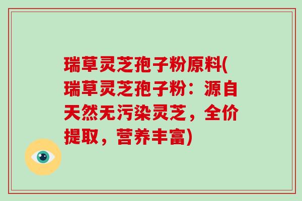 瑞草灵芝孢子粉原料(瑞草灵芝孢子粉：源自天然无污染灵芝，全价提取，营养丰富)-第1张图片-灵芝大师