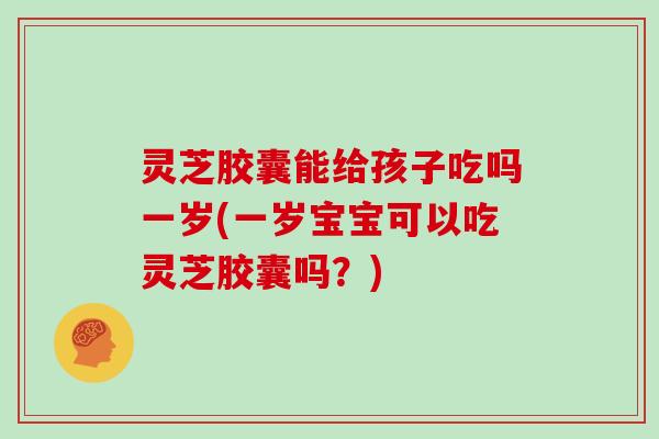 灵芝胶囊能给孩子吃吗一岁(一岁宝宝可以吃灵芝胶囊吗?)-第1张图片-灵芝大师 灵芝胶囊能给孩子吃吗一岁(一岁宝宝可以吃灵芝胶囊吗?)-第1张图片-灵芝大师