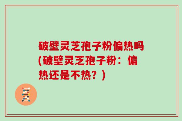 破壁灵芝孢子粉偏热吗(破壁灵芝孢子粉:偏热还是不热?)-第1张图片-灵芝大师 破壁灵芝孢子粉偏热吗(破壁灵芝孢子粉:偏热还是不热?)-第1张图片-灵芝大师