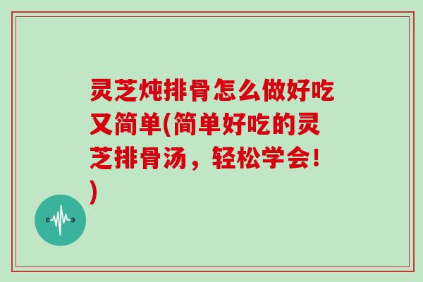 灵芝炖排骨怎么做好吃又简单(简单好吃的灵芝排骨汤，轻松学会！)