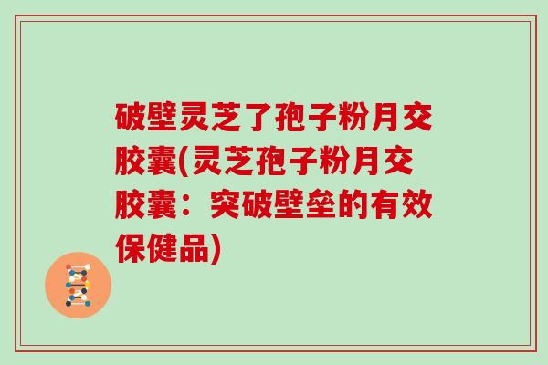 破壁灵芝了孢子粉月交胶囊(灵芝孢子粉月交胶囊：突破壁垒的有效保健品)