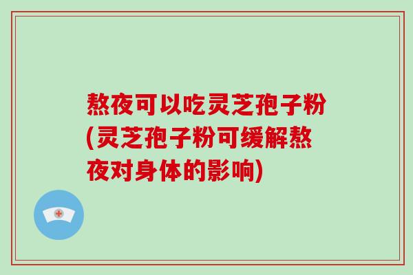 熬夜可以吃灵芝孢子粉(灵芝孢子粉可缓解熬夜对身体的影响)