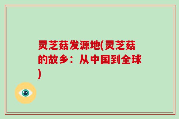 灵芝菇发源地(灵芝菇的故乡：从中国到全球)