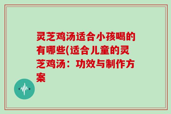 灵芝鸡汤适合小孩喝的有哪些(适合儿童的灵芝鸡汤：功效与制作方案