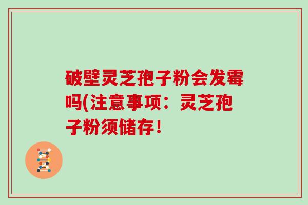 破壁灵芝孢子粉会发霉吗(注意事项:灵芝孢子粉须储存!-第1张图片-灵芝大师 破壁灵芝孢子粉会发霉吗(注意事项:灵芝孢子粉须储存!-第1张图片-灵芝大师