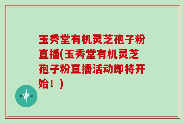 玉秀堂有机灵芝孢子粉直播(玉秀堂有机灵芝孢子粉直播活动即将开始！)
