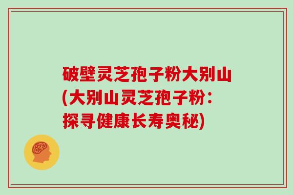 破壁灵芝孢子粉大别山(大别山灵芝孢子粉：探寻健康长寿奥秘)