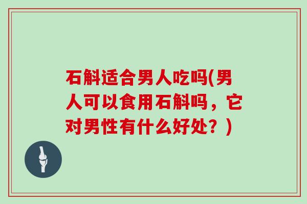 石斛适合男人吃吗(男人可以食用石斛吗,它对男性有什么好处?)-第1张图片-灵芝大师 石斛适合男人吃吗(男人可以食用石斛吗,它对男性有什么好处?)-第1张图片-灵芝大师