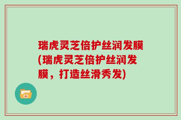 瑞虎灵芝倍护丝润发膜(瑞虎灵芝倍护丝润发膜，打造丝滑秀发)