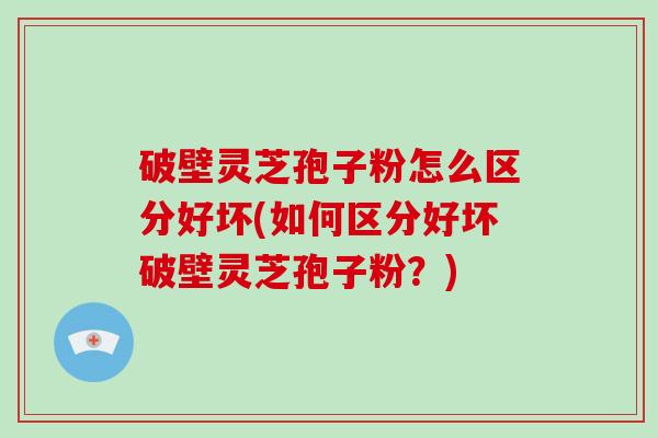 破壁灵芝孢子粉怎么区分好坏(如何区分好坏破壁灵芝孢子粉？)