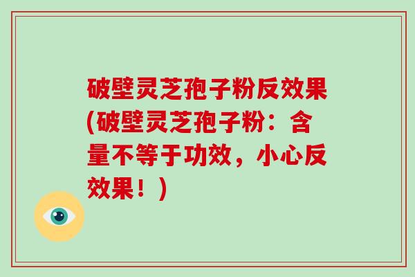 破壁灵芝孢子粉反效果(破壁灵芝孢子粉：含量不等于功效，小心反效果！)