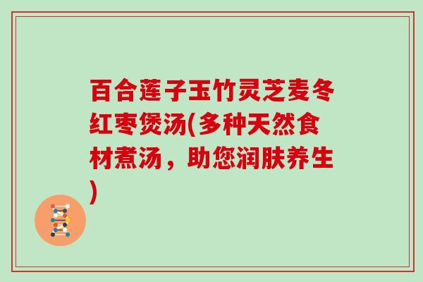 百合莲子玉竹灵芝麦冬红枣煲汤(多种天然食材煮汤，助您润肤养生)