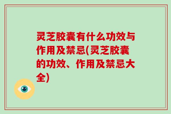 灵芝胶囊有什么功效与作用及禁忌(灵芝胶囊的功效、作用及禁忌大全)-第1张图片-灵芝大师 灵芝胶囊有什么功效与作用及禁忌(灵芝胶囊的功效、作用及禁忌大全)-第1张图片-灵芝大师