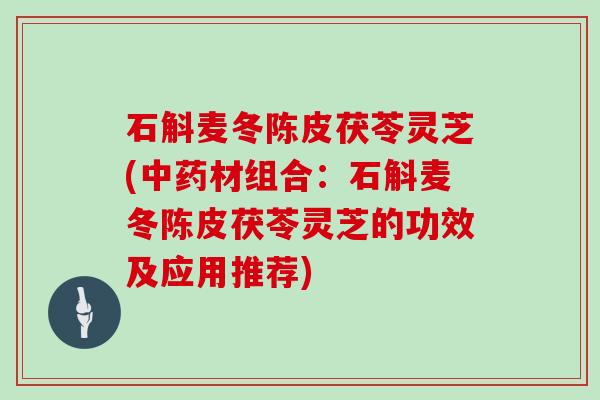 石斛麦冬陈皮茯苓灵芝(中药材组合：石斛麦冬陈皮茯苓灵芝的功效及应用推荐)